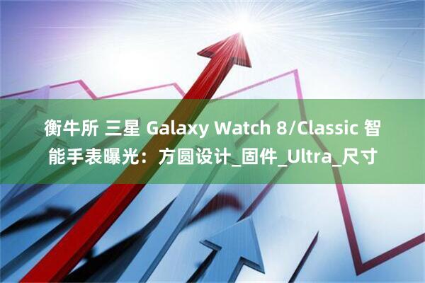 衡牛所 三星 Galaxy Watch 8/Classic 智能手表曝光：方圆设计_固件_Ultra_尺寸