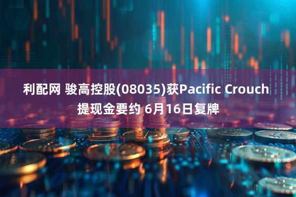 利配网 骏高控股(08035)获Pacific Crouch 提现金要约 6月16日复牌