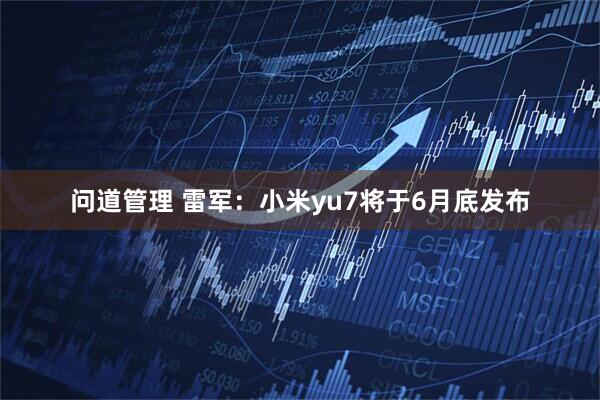 问道管理 雷军：小米yu7将于6月底发布