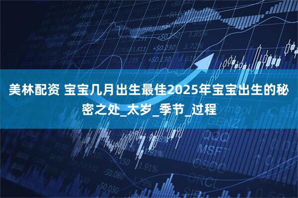 美林配资 宝宝几月出生最佳2025年宝宝出生的秘密之处_太岁_季节_过程
