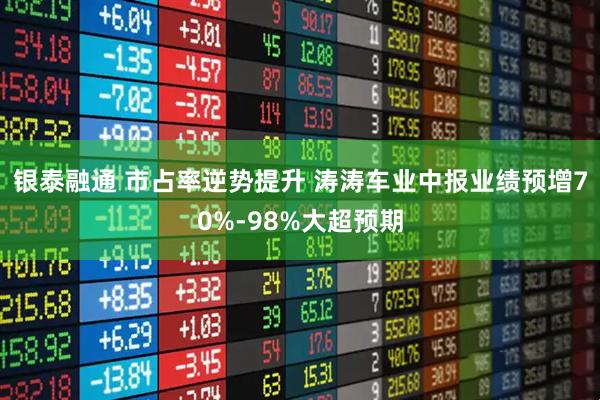 银泰融通 市占率逆势提升 涛涛车业中报业绩预增70%-98%大超预期