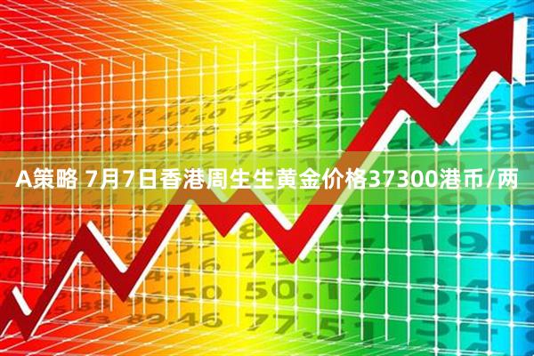 A策略 7月7日香港周生生黄金价格37300港币/两