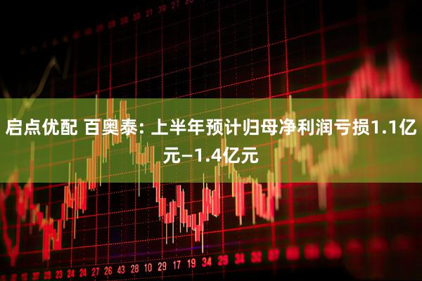 启点优配 百奥泰: 上半年预计归母净利润亏损1.1亿元—1.4亿元