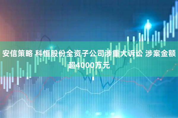 安信策略 科恒股份全资子公司涉重大诉讼 涉案金额超4000万元