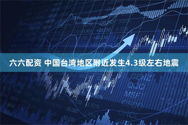 六六配资 中国台湾地区附近发生4.3级左右地震