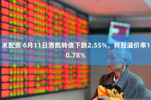 米配资 6月11日洛凯转债下跌2.55%，转股溢价率10.78%