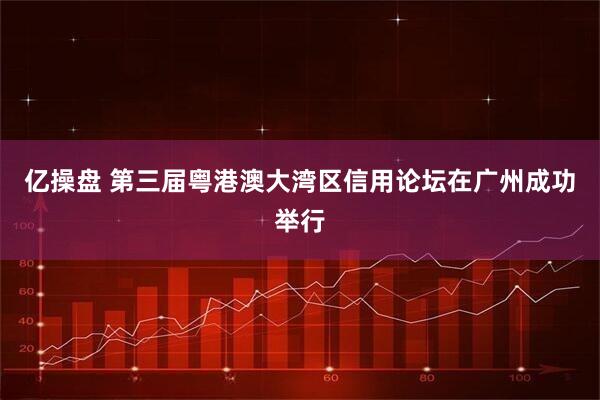 亿操盘 第三届粤港澳大湾区信用论坛在广州成功举行