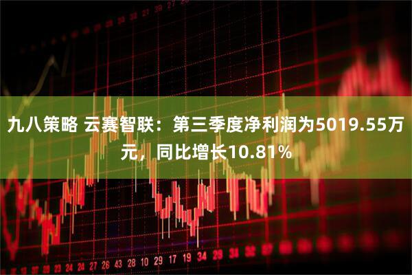 九八策略 云赛智联：第三季度净利润为5019.55万元，同比增长10.81%