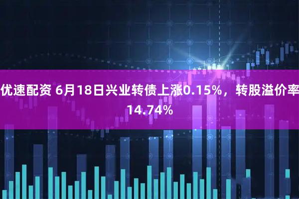 优速配资 6月18日兴业转债上涨0.15%，转股溢价率14.74%