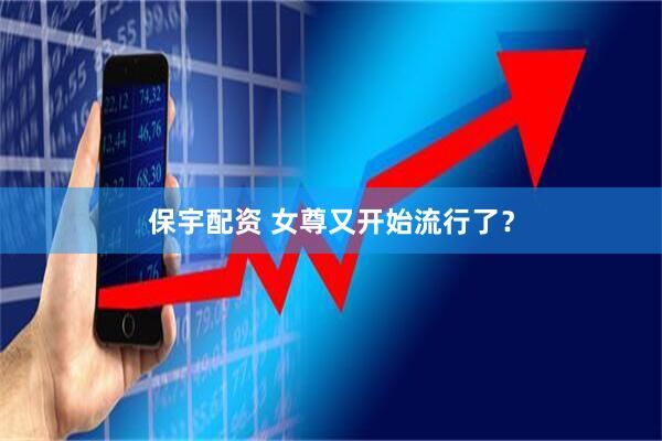 保宇配资 女尊又开始流行了？
