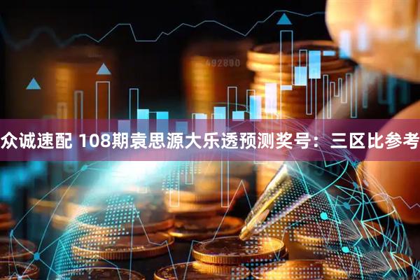 众诚速配 108期袁思源大乐透预测奖号：三区比参考