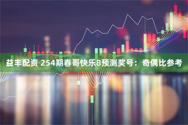 益丰配资 254期春哥快乐8预测奖号：奇偶比参考